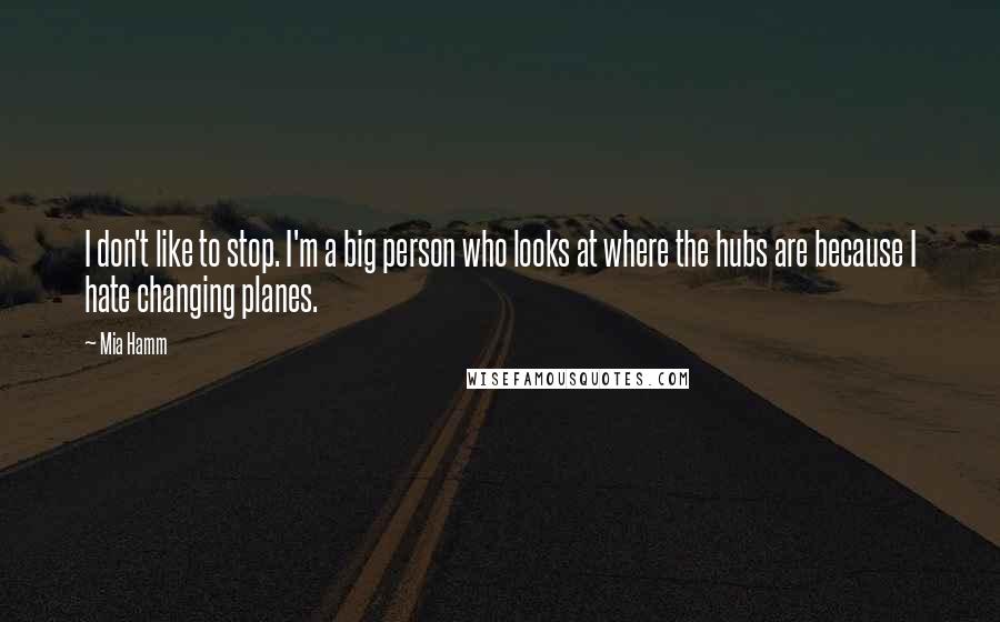 Mia Hamm Quotes: I don't like to stop. I'm a big person who looks at where the hubs are because I hate changing planes.