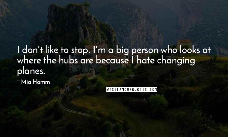 Mia Hamm Quotes: I don't like to stop. I'm a big person who looks at where the hubs are because I hate changing planes.