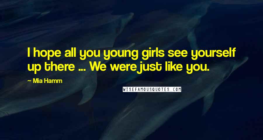 Mia Hamm Quotes: I hope all you young girls see yourself up there ... We were just like you.