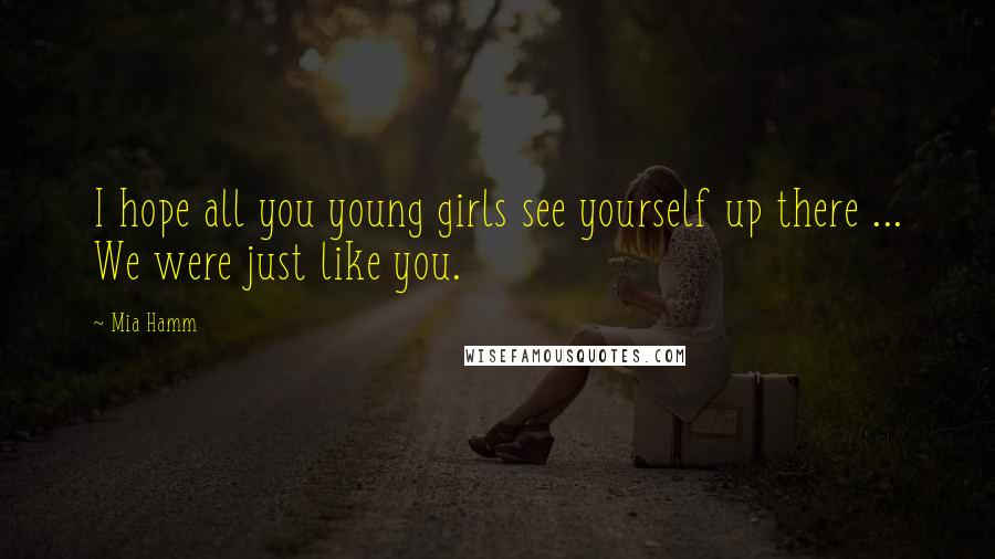 Mia Hamm Quotes: I hope all you young girls see yourself up there ... We were just like you.