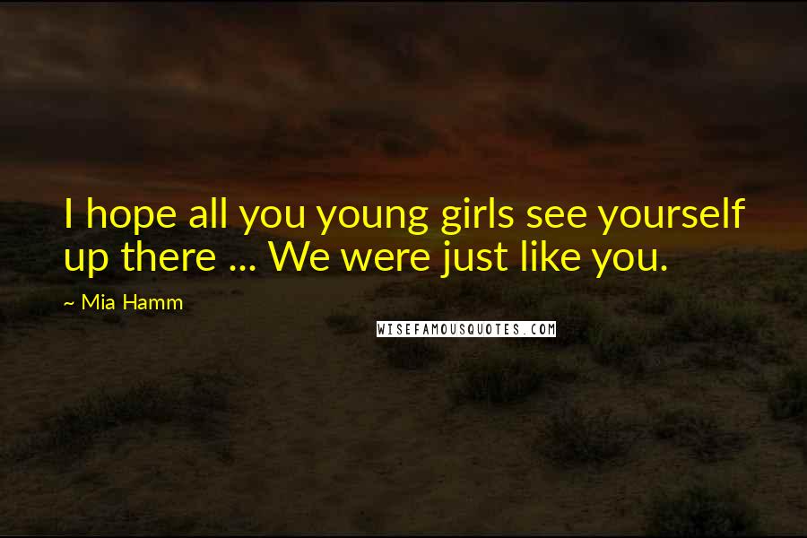 Mia Hamm Quotes: I hope all you young girls see yourself up there ... We were just like you.