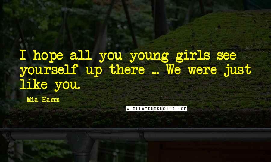 Mia Hamm Quotes: I hope all you young girls see yourself up there ... We were just like you.