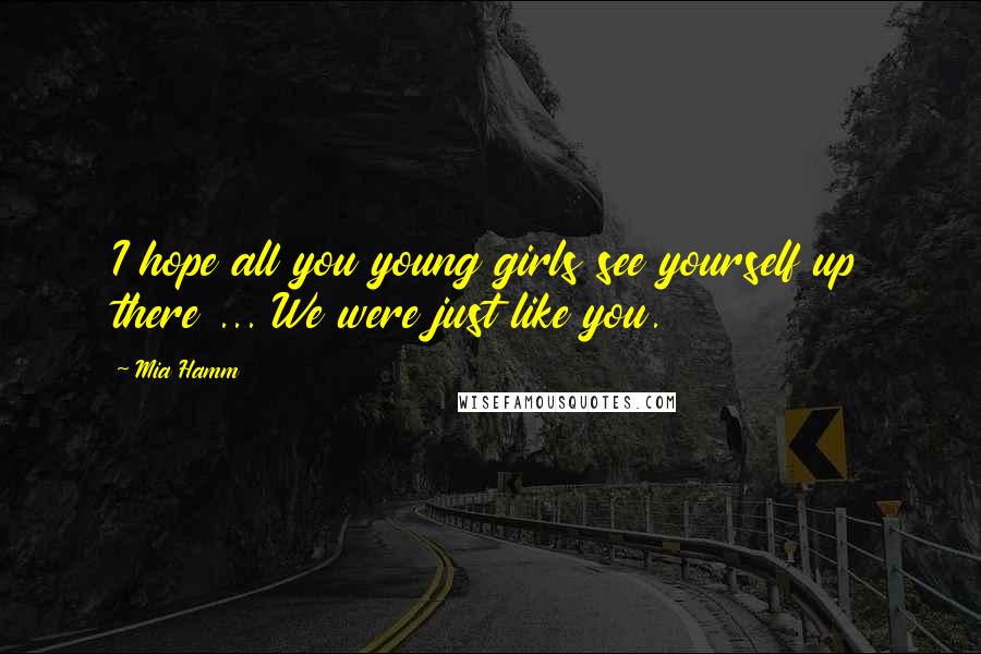 Mia Hamm Quotes: I hope all you young girls see yourself up there ... We were just like you.