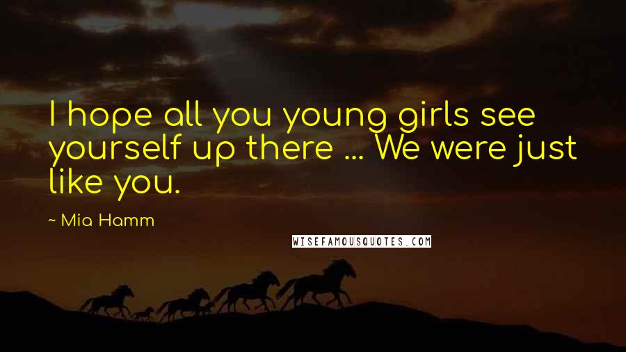 Mia Hamm Quotes: I hope all you young girls see yourself up there ... We were just like you.