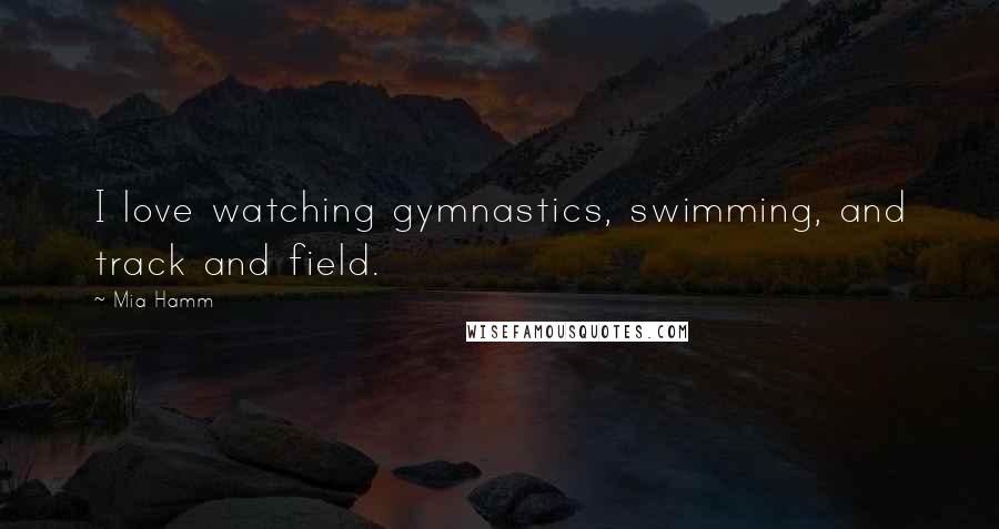 Mia Hamm Quotes: I love watching gymnastics, swimming, and track and field.