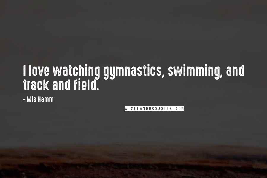 Mia Hamm Quotes: I love watching gymnastics, swimming, and track and field.