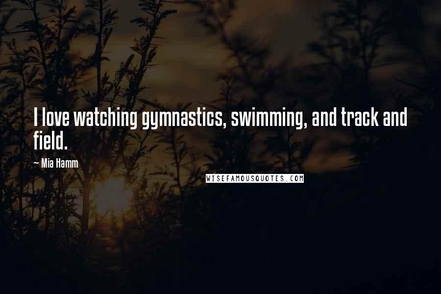 Mia Hamm Quotes: I love watching gymnastics, swimming, and track and field.