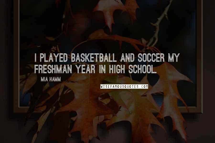 Mia Hamm Quotes: I played basketball and soccer my freshman year in high school.