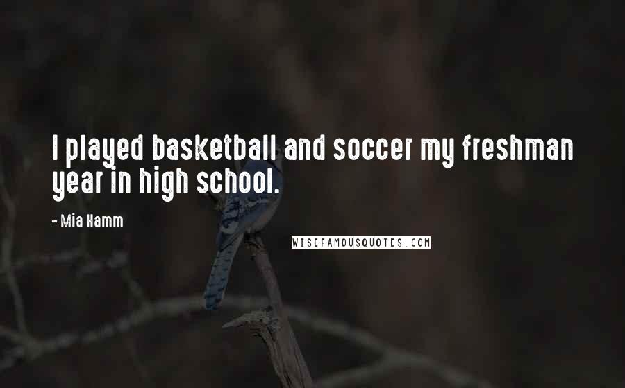 Mia Hamm Quotes: I played basketball and soccer my freshman year in high school.
