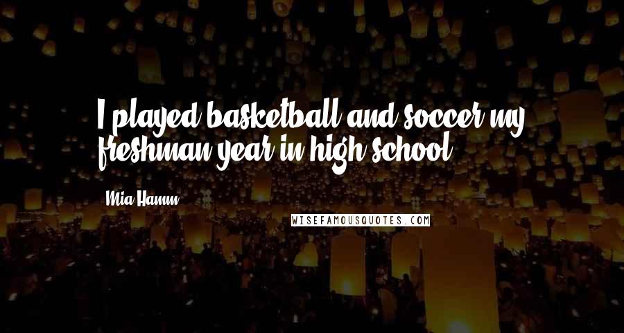 Mia Hamm Quotes: I played basketball and soccer my freshman year in high school.