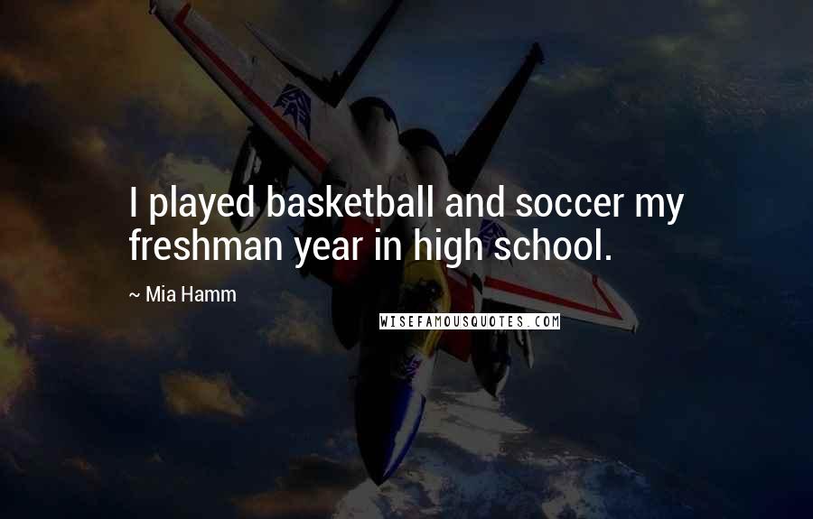 Mia Hamm Quotes: I played basketball and soccer my freshman year in high school.