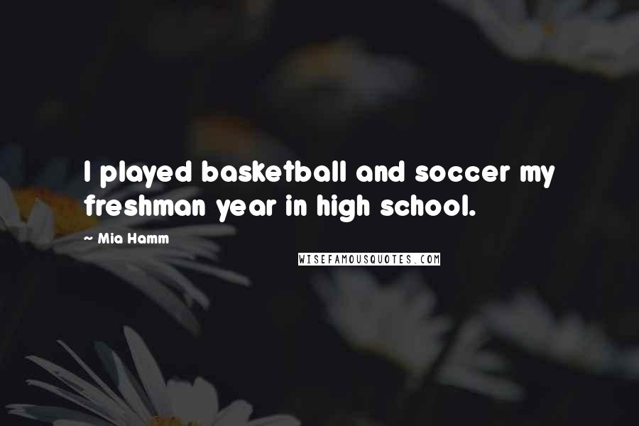 Mia Hamm Quotes: I played basketball and soccer my freshman year in high school.