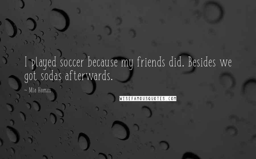 Mia Hamm Quotes: I played soccer because my friends did. Besides we got sodas afterwards.