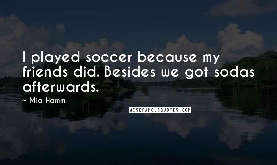 Mia Hamm Quotes: I played soccer because my friends did. Besides we got sodas afterwards.