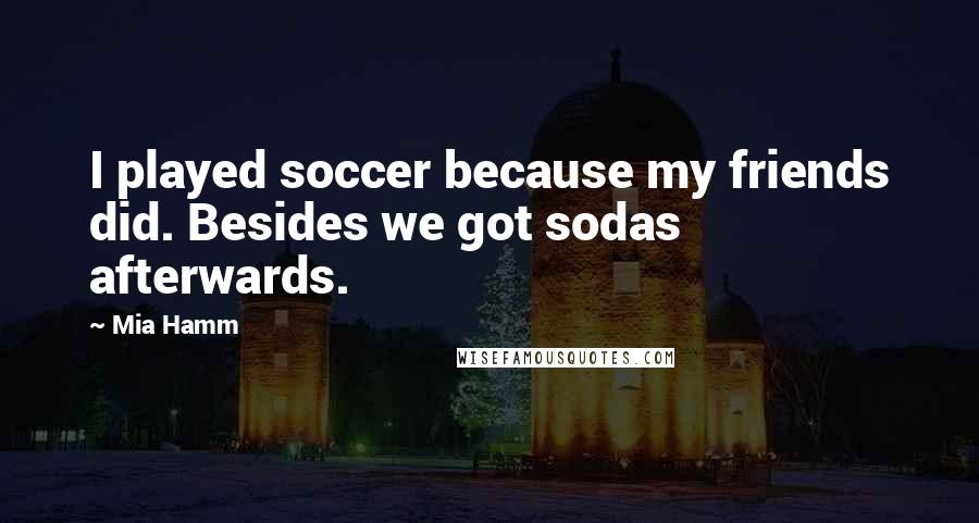 Mia Hamm Quotes: I played soccer because my friends did. Besides we got sodas afterwards.