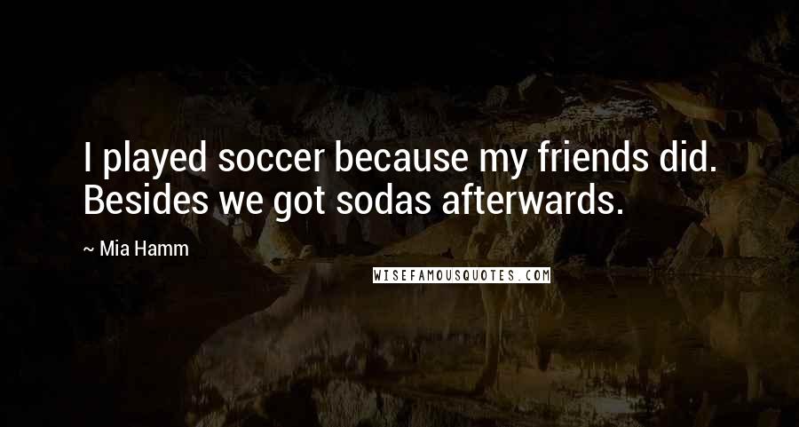 Mia Hamm Quotes: I played soccer because my friends did. Besides we got sodas afterwards.