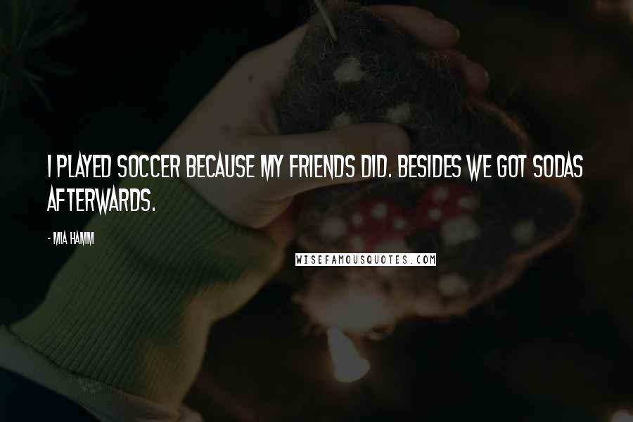 Mia Hamm Quotes: I played soccer because my friends did. Besides we got sodas afterwards.