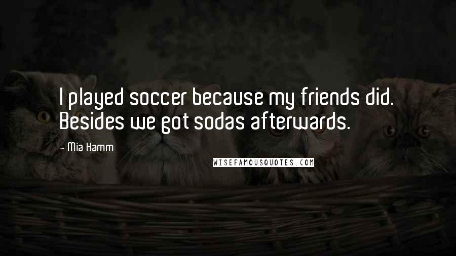 Mia Hamm Quotes: I played soccer because my friends did. Besides we got sodas afterwards.