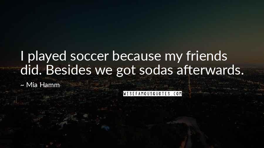 Mia Hamm Quotes: I played soccer because my friends did. Besides we got sodas afterwards.