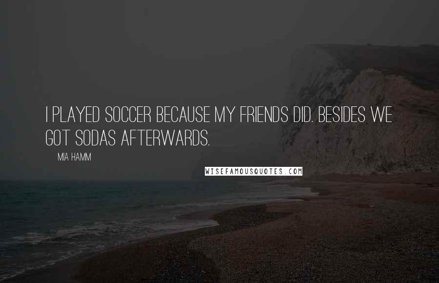 Mia Hamm Quotes: I played soccer because my friends did. Besides we got sodas afterwards.