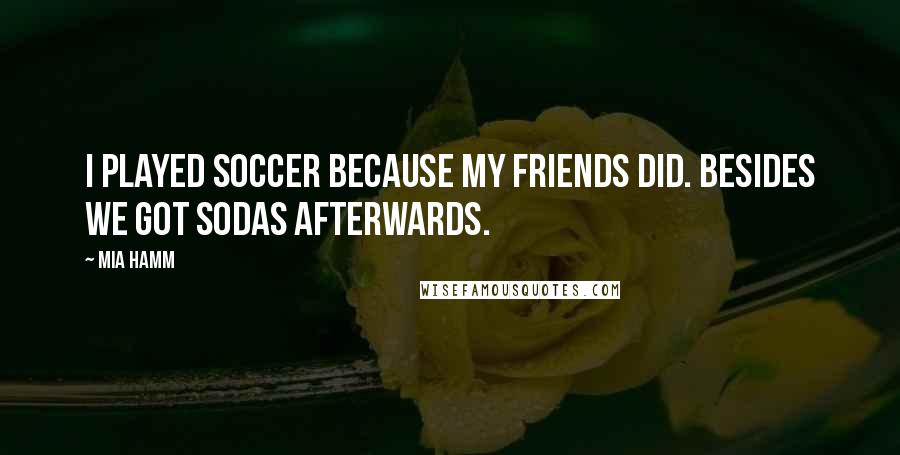 Mia Hamm Quotes: I played soccer because my friends did. Besides we got sodas afterwards.