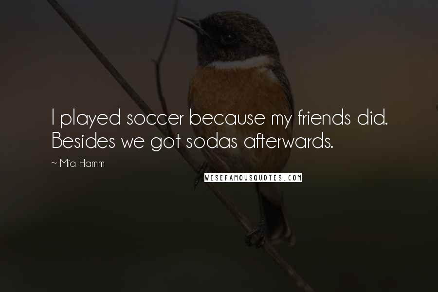 Mia Hamm Quotes: I played soccer because my friends did. Besides we got sodas afterwards.