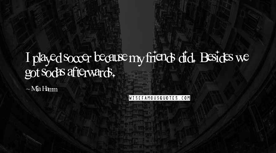 Mia Hamm Quotes: I played soccer because my friends did. Besides we got sodas afterwards.