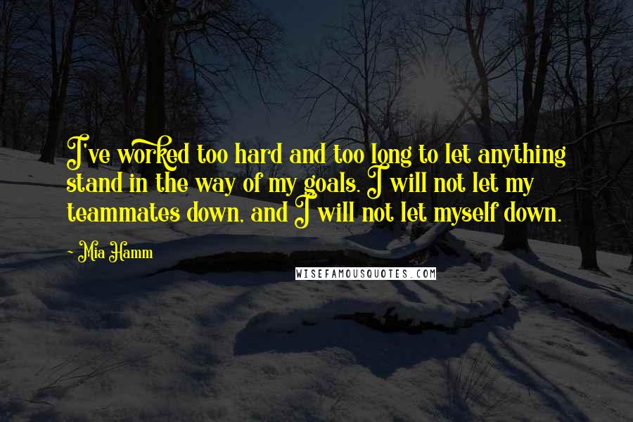 Mia Hamm Quotes: I've worked too hard and too long to let anything stand in the way of my goals. I will not let my teammates down, and I will not let myself down.