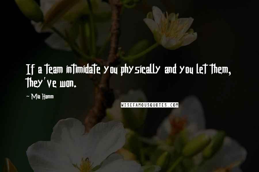 Mia Hamm Quotes: If a team intimidate you physically and you let them, they've won.