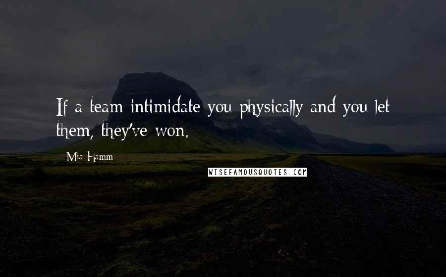 Mia Hamm Quotes: If a team intimidate you physically and you let them, they've won.