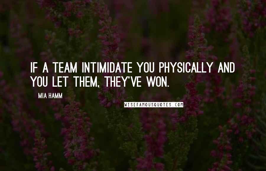 Mia Hamm Quotes: If a team intimidate you physically and you let them, they've won.