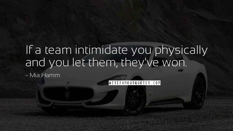 Mia Hamm Quotes: If a team intimidate you physically and you let them, they've won.