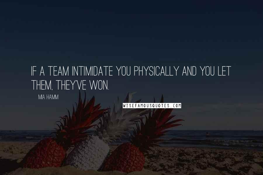 Mia Hamm Quotes: If a team intimidate you physically and you let them, they've won.