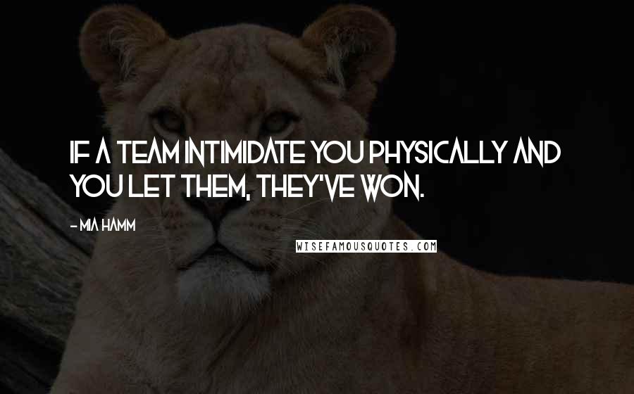 Mia Hamm Quotes: If a team intimidate you physically and you let them, they've won.