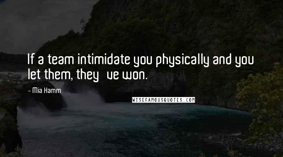 Mia Hamm Quotes: If a team intimidate you physically and you let them, they've won.