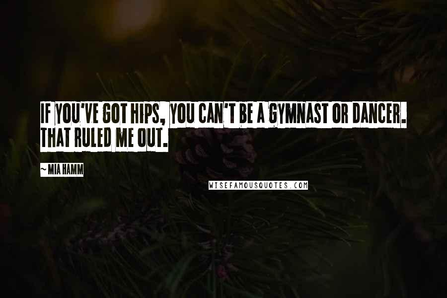 Mia Hamm Quotes: If you've got hips, you can't be a gymnast or dancer. That ruled me out.