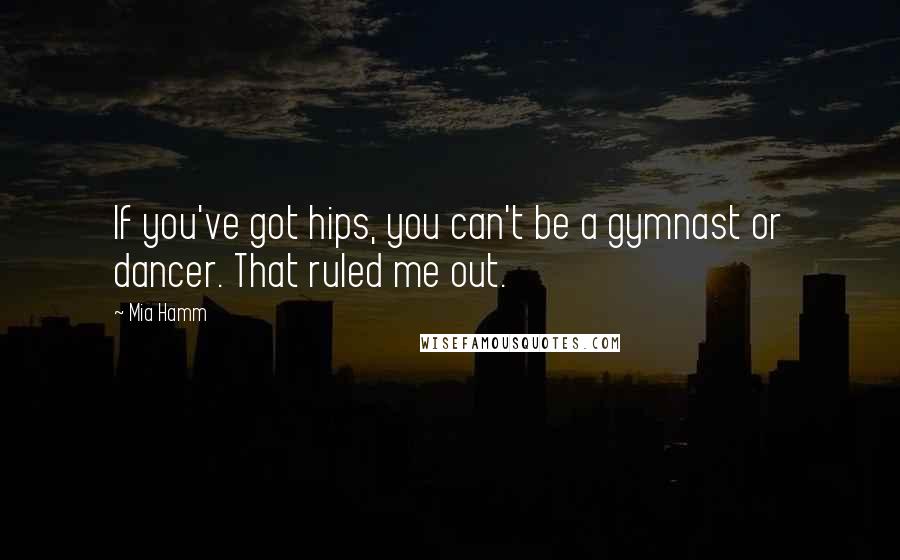 Mia Hamm Quotes: If you've got hips, you can't be a gymnast or dancer. That ruled me out.