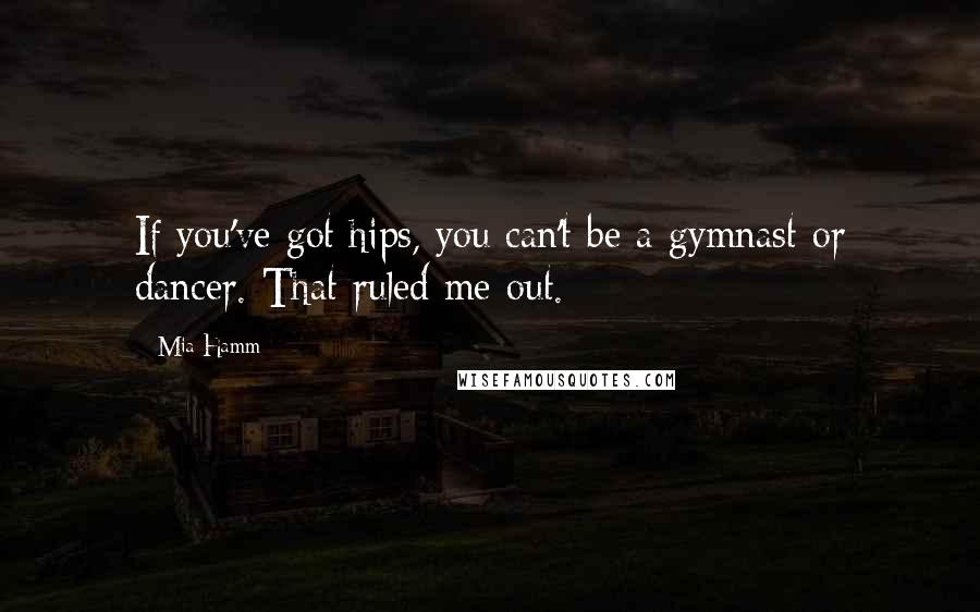 Mia Hamm Quotes: If you've got hips, you can't be a gymnast or dancer. That ruled me out.