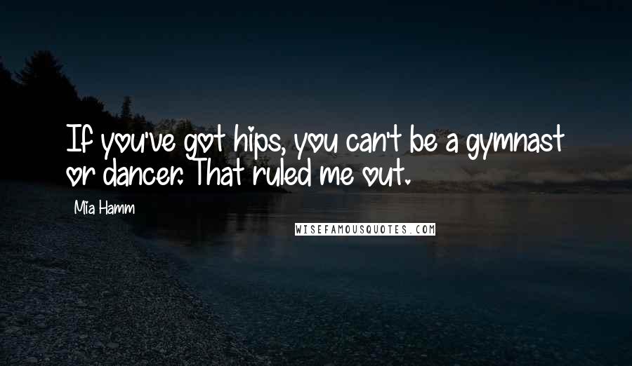 Mia Hamm Quotes: If you've got hips, you can't be a gymnast or dancer. That ruled me out.