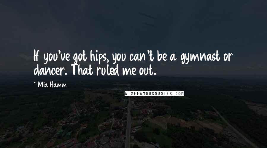 Mia Hamm Quotes: If you've got hips, you can't be a gymnast or dancer. That ruled me out.