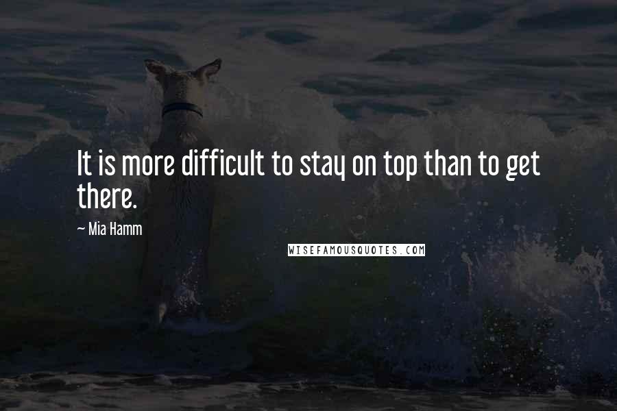 Mia Hamm Quotes: It is more difficult to stay on top than to get there.