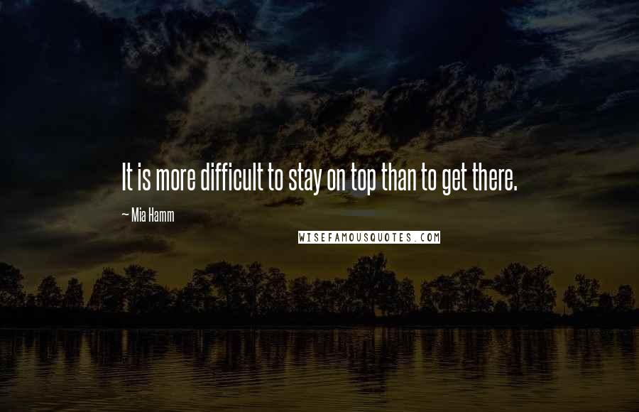 Mia Hamm Quotes: It is more difficult to stay on top than to get there.