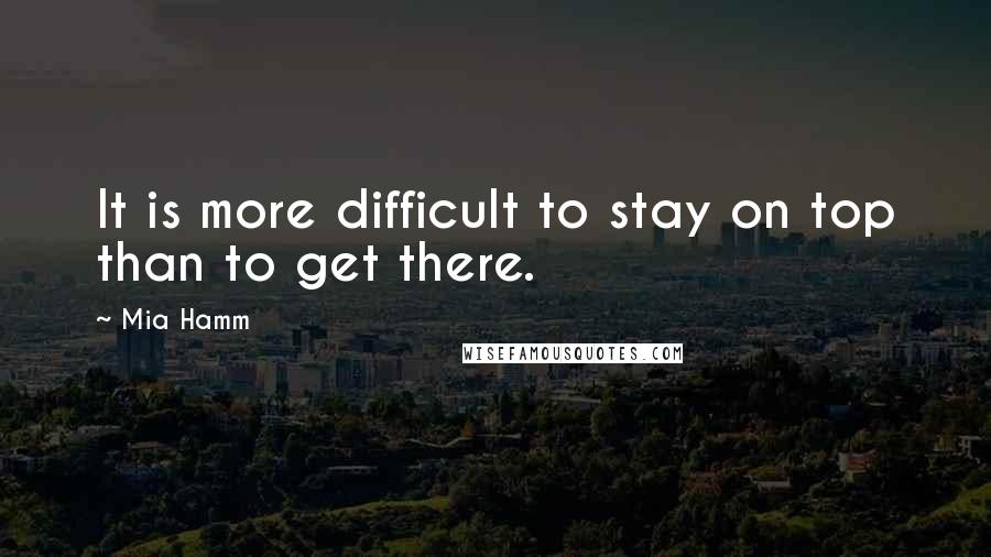 Mia Hamm Quotes: It is more difficult to stay on top than to get there.