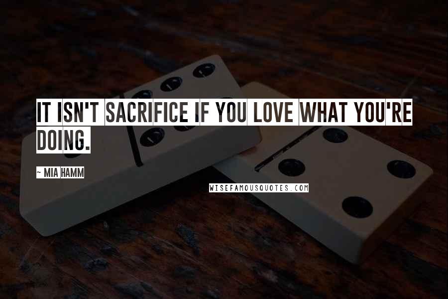 Mia Hamm Quotes: It isn't sacrifice if you love what you're doing.
