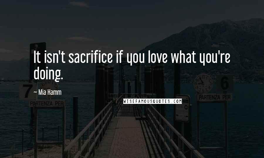 Mia Hamm Quotes: It isn't sacrifice if you love what you're doing.
