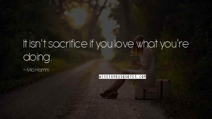 Mia Hamm Quotes: It isn't sacrifice if you love what you're doing.