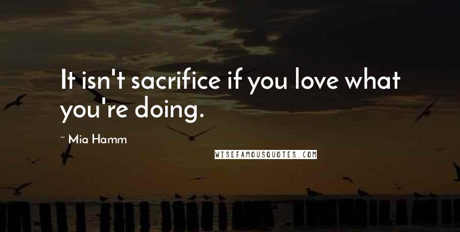 Mia Hamm Quotes: It isn't sacrifice if you love what you're doing.