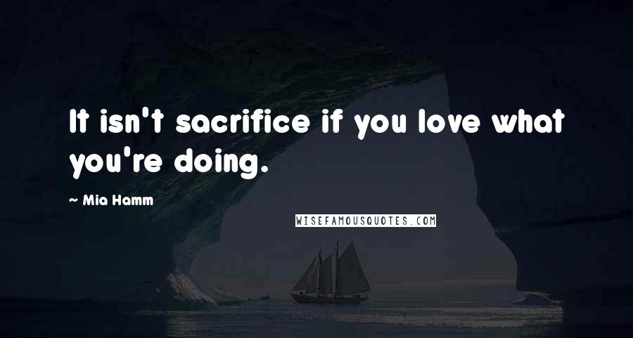 Mia Hamm Quotes: It isn't sacrifice if you love what you're doing.