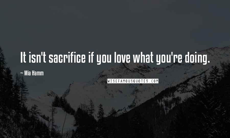 Mia Hamm Quotes: It isn't sacrifice if you love what you're doing.