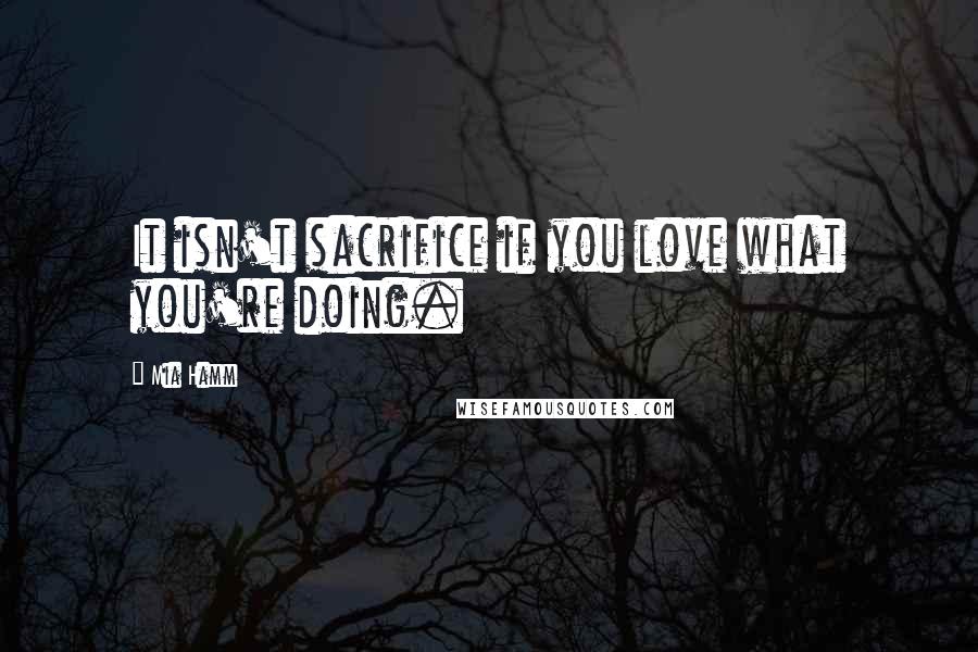 Mia Hamm Quotes: It isn't sacrifice if you love what you're doing.